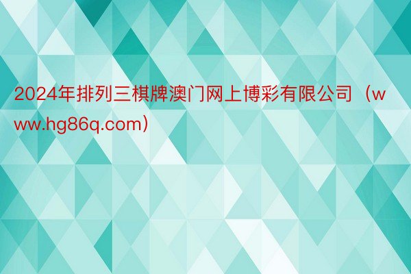 2024年排列三棋牌澳门网上博彩有限公司（www.hg86q.com）