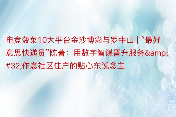 电竞菠菜10大平台金沙博彩与罗牛山 | “最好意思快递员”陈著：用数字智谋晋升服务&#32;作念社区住户的贴心东说念主