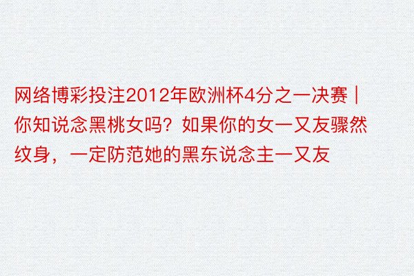 网络博彩投注2012年欧洲杯4分之一决赛 | 你知说念黑桃女吗？如果你的女一又友骤然纹身，一定防范她的黑东说念主一又友