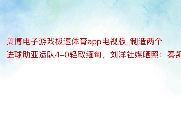 贝博电子游戏极速体育app电视版_制造两个进球助亚运队4-0轻取缅甸，刘洋社媒晒照：奏凯