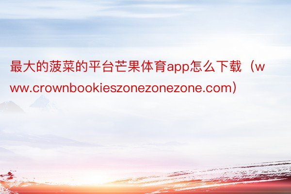最大的菠菜的平台芒果体育app怎么下载（www.crownbookieszonezonezone.com）