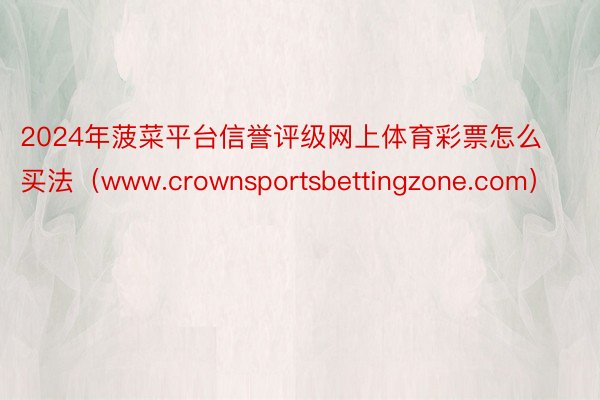 2024年菠菜平台信誉评级网上体育彩票怎么买法（www.crownsportsbettingzone.com）