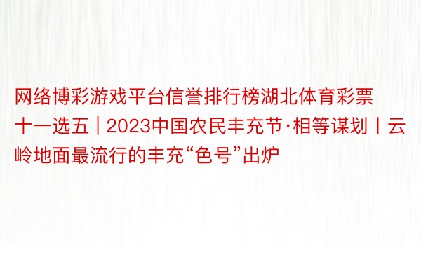 网络博彩游戏平台信誉排行榜湖北体育彩票十一选五 | 2023中国农民丰充节·相等谋划丨云岭地面最流行的丰充“色号”出炉