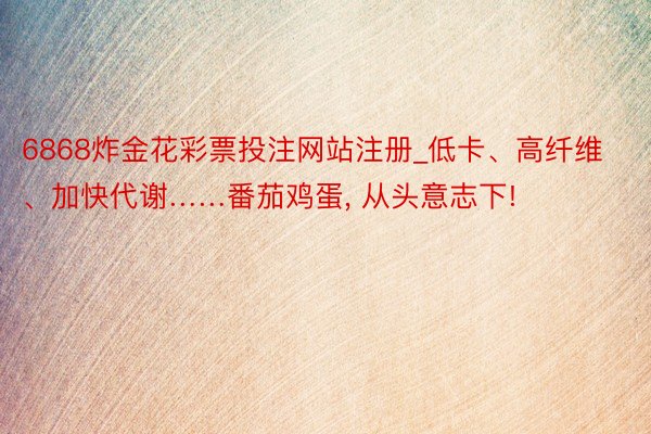 6868炸金花彩票投注网站注册_低卡、高纤维、加快代谢……番茄鸡蛋, 从头意志下!