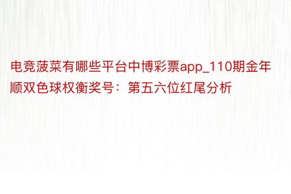 电竞菠菜有哪些平台中博彩票app_110期金年顺双色球权衡奖号：第五六位红尾分析