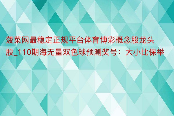 菠菜网最稳定正规平台体育博彩概念股龙头股_110期海无量双色球预测奖号：大小比保举
