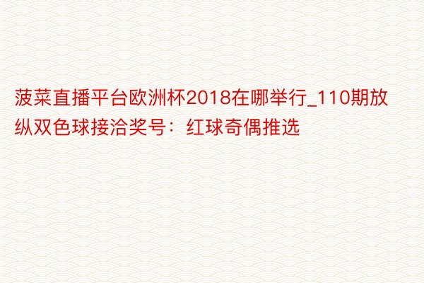 菠菜直播平台欧洲杯2018在哪举行_110期放纵双色球接洽奖号：红球奇偶推选