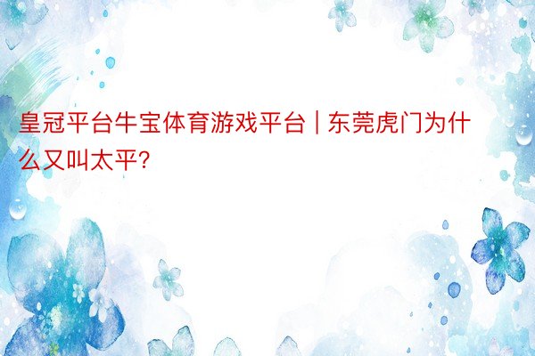 皇冠平台牛宝体育游戏平台 | 东莞虎门为什么又叫太平？
