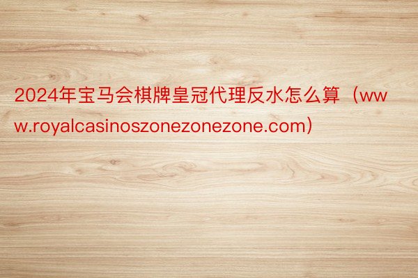 2024年宝马会棋牌皇冠代理反水怎么算（www.royalcasinoszonezonezone.com）