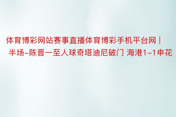 体育博彩网站赛事直播体育博彩手机平台网 | 半场-陈晋一至人球奇塔迪尼破门 海港1-1申花
