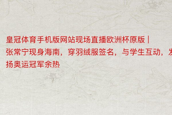 皇冠体育手机版网站现场直播欧洲杯原版 | 张常宁现身海南，穿羽绒服签名，与学生互动，发扬奥运冠军余热