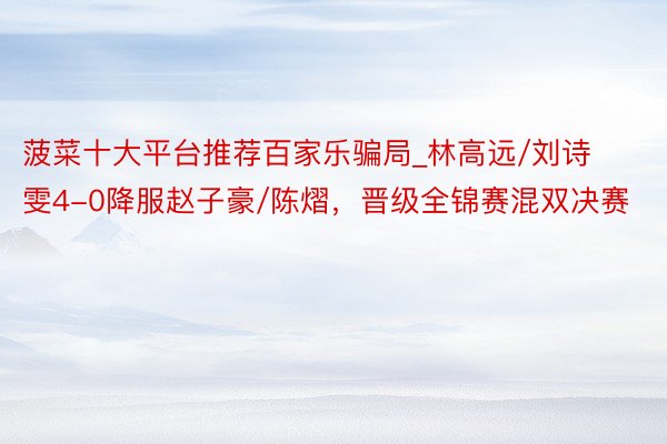 菠菜十大平台推荐百家乐骗局_林高远/刘诗雯4-0降服赵子豪/陈熠，晋级全锦赛混双决赛