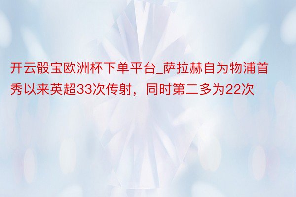 开云骰宝欧洲杯下单平台_萨拉赫自为物浦首秀以来英超33次传射，同时第二多为22次