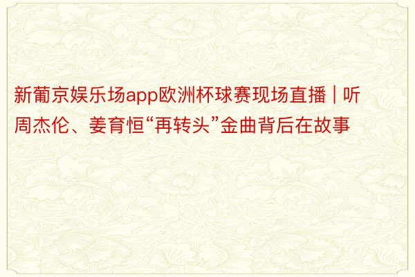 新葡京娱乐场app欧洲杯球赛现场直播 | 听周杰伦、姜育恒“再转头”金曲背后在故事