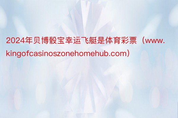2024年贝博骰宝幸运飞艇是体育彩票（www.kingofcasinoszonehomehub.com）