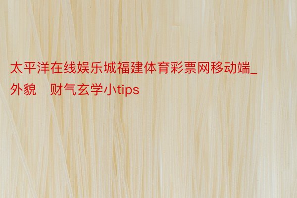太平洋在线娱乐城福建体育彩票网移动端_外貌➕财气玄学小tips‼️