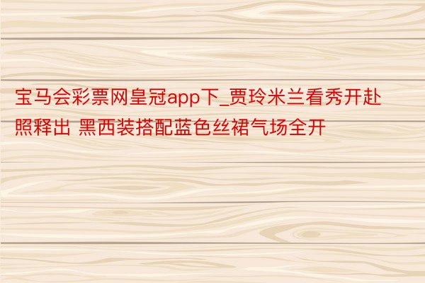 宝马会彩票网皇冠app下_贾玲米兰看秀开赴照释出 黑西装搭配蓝色丝裙气场全开
