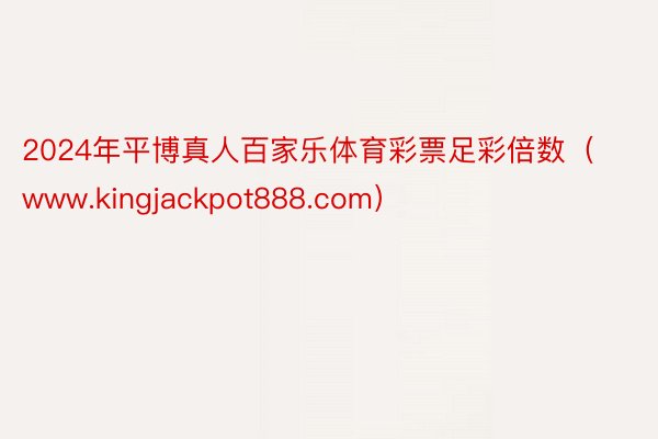 2024年平博真人百家乐体育彩票足彩倍数（www.kingjackpot888.com）