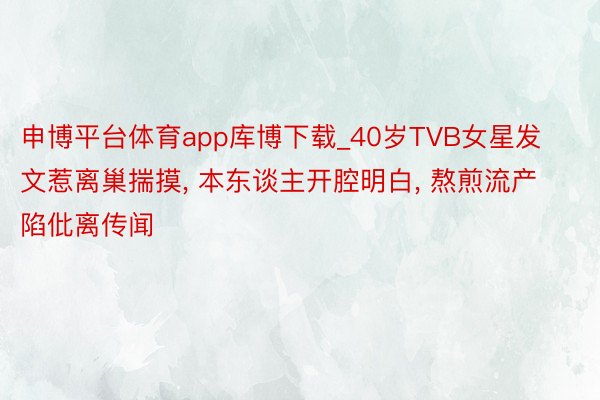 申博平台体育app库博下载_40岁TVB女星发文惹离巢揣摸, 本东谈主开腔明白, 熬煎流产陷仳离传闻