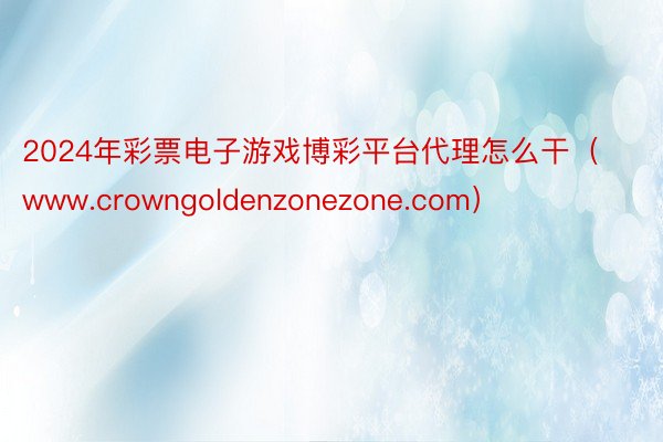 2024年彩票电子游戏博彩平台代理怎么干（www.crowngoldenzonezone.com）