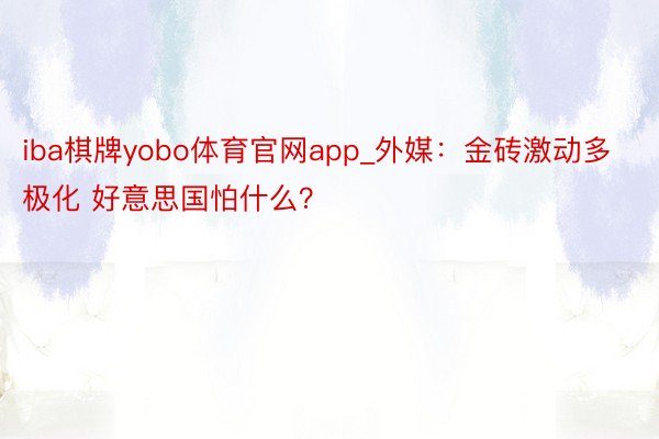 iba棋牌yobo体育官网app_外媒：金砖激动多极化 好意思国怕什么？