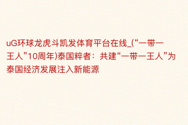 uG环球龙虎斗凯发体育平台在线_(“一带一王人”10周年)泰国粹者：共建“一带一王人”为泰国经济发展注入新能源