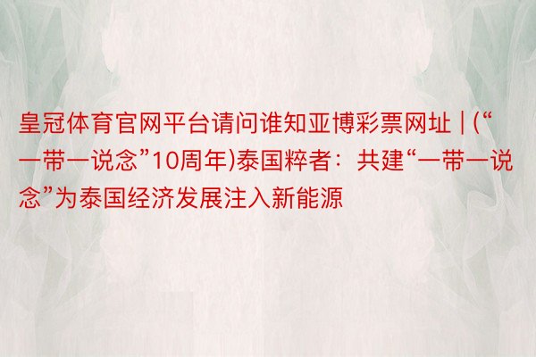皇冠体育官网平台请问谁知亚博彩票网址 | (“一带一说念”10周年)泰国粹者：共建“一带一说念”为泰国经济发展注入新能源