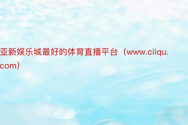 亚新娱乐城最好的体育直播平台(www.ciiqu.com)