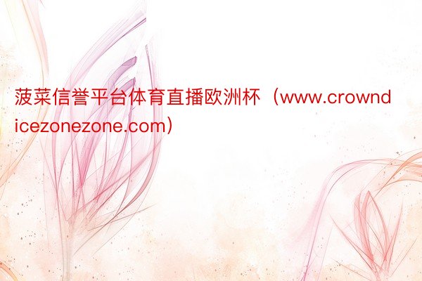 菠菜信誉平台体育直播欧洲杯（www.crowndicezonezone.com）