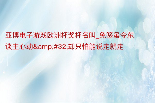亚博电子游戏欧洲杯奖杯名叫_免签虽令东谈主心动&#32;却只怕能说走就走