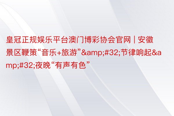 皇冠正规娱乐平台澳门博彩协会官网 | 安徽景区鞭策“音乐+旅游”&#32;节律响起&#32;夜晚“有声有色”