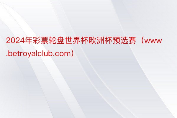2024年彩票轮盘世界杯欧洲杯预选赛（www.betroyalclub.com）