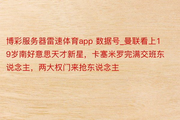 博彩服务器雷速体育app 数据号_曼联看上19岁南好意思天才新星，卡塞米罗完满交班东说念主，两大权门来抢东说念主