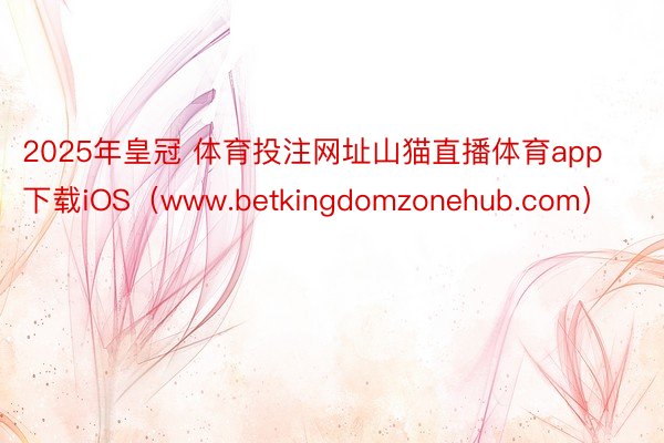 2025年皇冠 体育投注网址山猫直播体育app下载iOS（www.betkingdomzonehub.com）