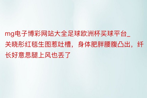 mg电子博彩网站大全足球欧洲杯买球平台_关晓彤红毯生图惹吐槽，身体肥胖腰腹凸出，纤长好意思腿上风也丢了