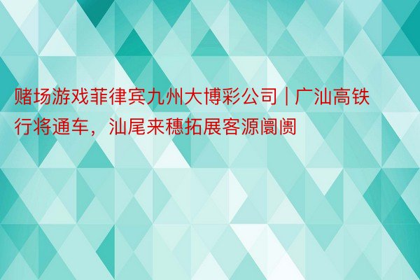 赌场游戏菲律宾九州大博彩公司 | 广汕高铁行将通车，汕尾来穗拓展客源阛阓