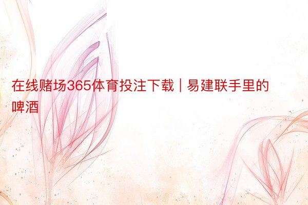 在线赌场365体育投注下载 | 易建联手里的啤酒