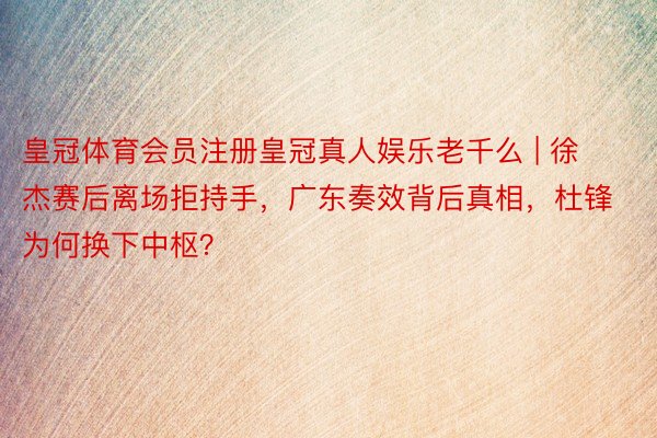 皇冠体育会员注册皇冠真人娱乐老千么 | 徐杰赛后离场拒持手，广东奏效背后真相，杜锋为何换下中枢？