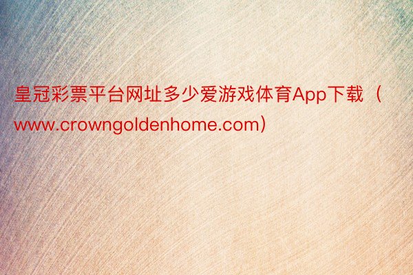 皇冠彩票平台网址多少爱游戏体育App下载（www.crowngoldenhome.com）