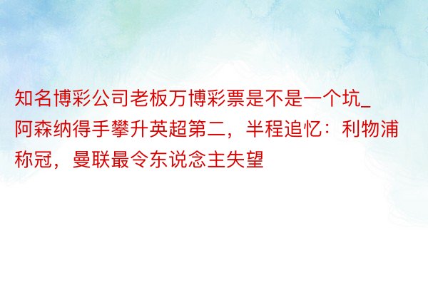 知名博彩公司老板万博彩票是不是一个坑_阿森纳得手攀升英超第二，半程追忆：利物浦称冠，曼联最令东说念主失望