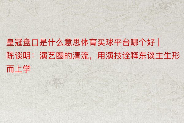 皇冠盘口是什么意思体育买球平台哪个好 | 陈谈明：演艺圈的清流，用演技诠释东谈主生形而上学
