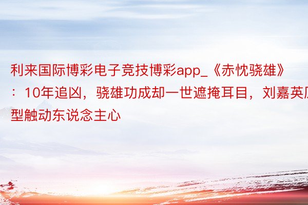 利来国际博彩电子竞技博彩app_《赤忱骁雄》：10年追凶，骁雄功成却一世遮掩耳目，刘嘉英原型触动东说念主心