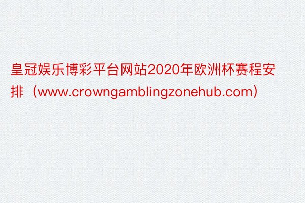 皇冠娱乐博彩平台网站2020年欧洲杯赛程安排（www.crowngamblingzonehub.com）