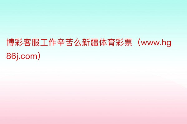 博彩客服工作辛苦么新疆体育彩票（www.hg86j.com）