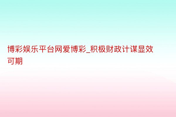 博彩娱乐平台网爱博彩_积极财政计谋显效可期