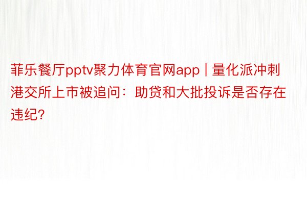 菲乐餐厅pptv聚力体育官网app | 量化派冲刺港交所上市被追问：助贷和大批投诉是否存在违纪？
