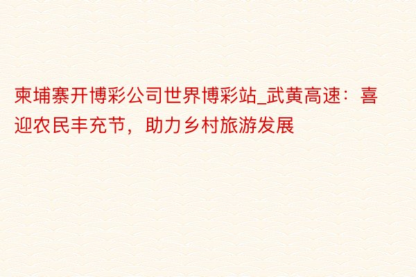 柬埔寨开博彩公司世界博彩站_武黄高速：喜迎农民丰充节，助力乡村旅游发展